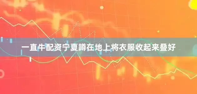 一直牛配资宁夏蹲在地上将衣服收起来叠好