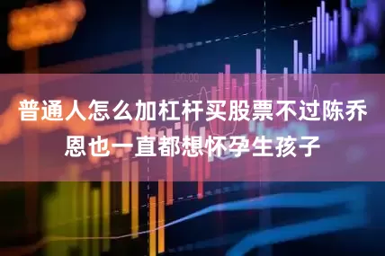 普通人怎么加杠杆买股票不过陈乔恩也一直都想怀孕生孩子