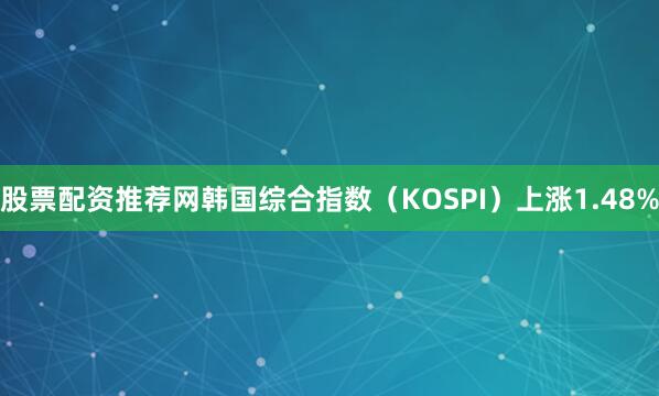 股票配资推荐网韩国综合指数（KOSPI）上涨1.48%