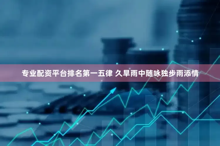 专业配资平台排名第一五律 久旱雨中随咏独步雨添情