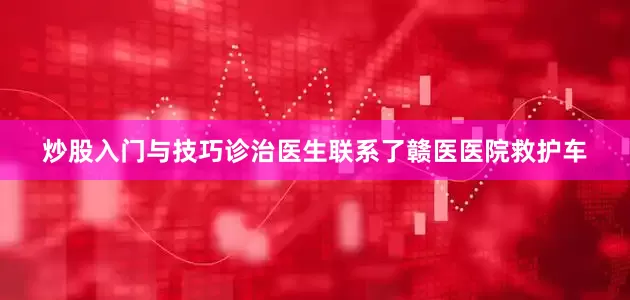 炒股入门与技巧诊治医生联系了赣医医院救护车