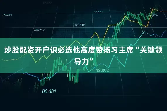 炒股配资开户识必选他高度赞扬习主席“关键领导力”