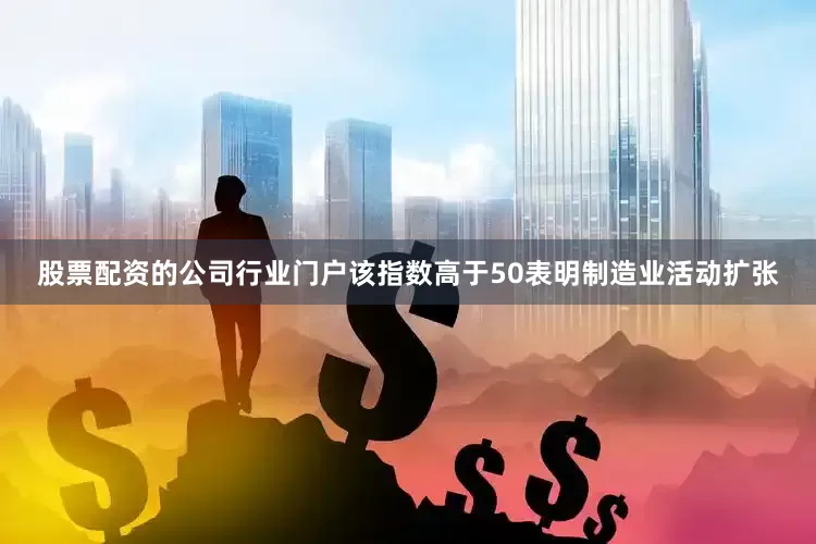 股票配资的公司行业门户该指数高于50表明制造业活动扩张