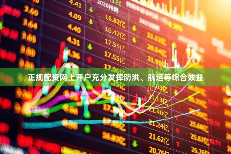 正规配资网上开户充分发挥防洪、航运等综合效益