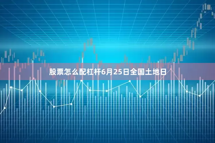 股票怎么配杠杆6月25日全国土地日