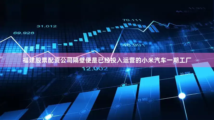 福建股票配资公司隔壁便是已经投入运营的小米汽车一期工厂