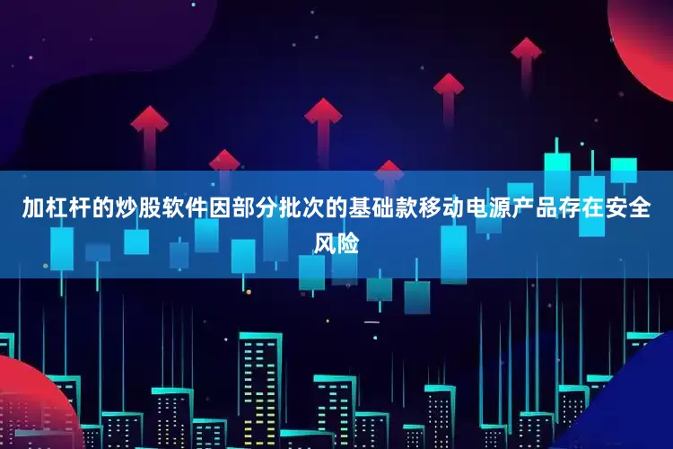 加杠杆的炒股软件因部分批次的基础款移动电源产品存在安全风险