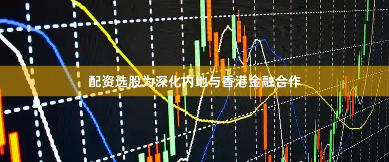 配资选股为深化内地与香港金融合作