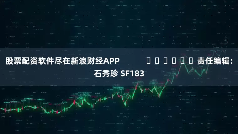 股票配资软件尽在新浪财经APP            						责任编辑：石秀珍 SF183