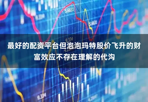 最好的配资平台　　但泡泡玛特股价飞升的财富效应不存在理解的代沟