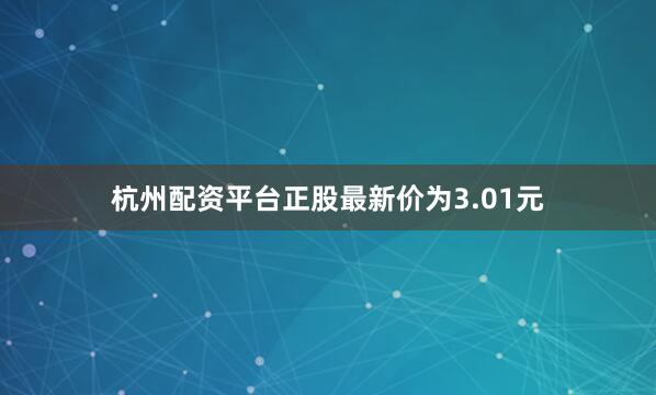 杭州配资平台正股最新价为3.01元