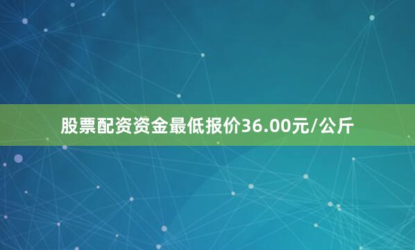 股票配资资金最低报价36.00元/公斤