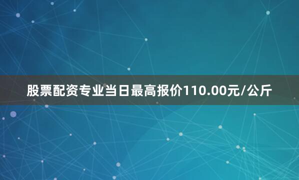股票配资专业当日最高报价110.00元/公斤
