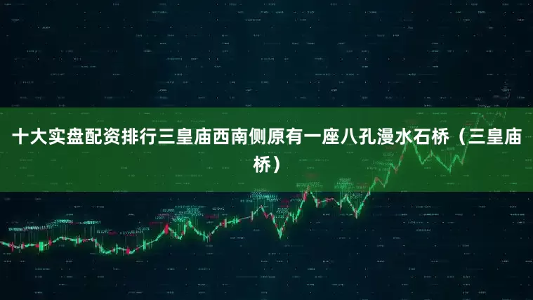 十大实盘配资排行三皇庙西南侧原有一座八孔漫水石桥（三皇庙桥）
