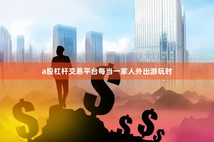 a股杠杆交易平台每当一家人外出游玩时