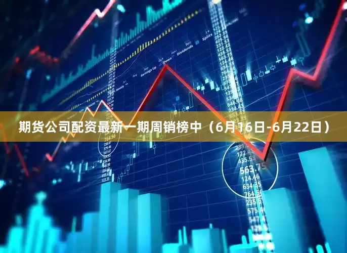 期货公司配资最新一期周销榜中（6月16日-6月22日）