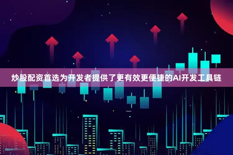 炒股配资首选为开发者提供了更有效更便捷的AI开发工具链
