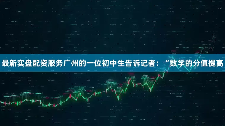 最新实盘配资服务广州的一位初中生告诉记者：“数学的分值提高
