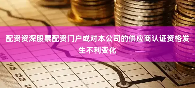 配资资深股票配资门户或对本公司的供应商认证资格发生不利变化
