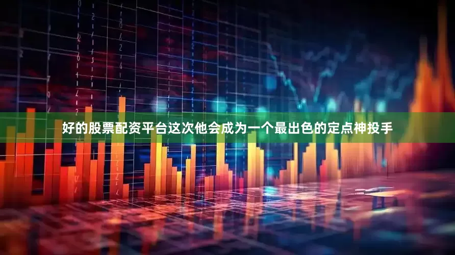 好的股票配资平台这次他会成为一个最出色的定点神投手