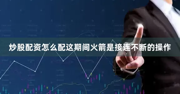 炒股配资怎么配这期间火箭是接连不断的操作