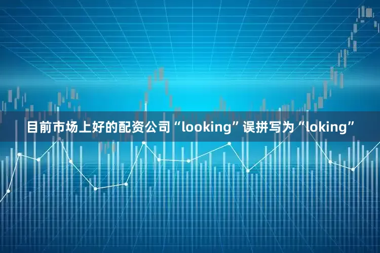 目前市场上好的配资公司“looking”误拼写为“loking”