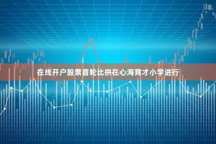 在线开户股票首轮比拼在心海育才小学进行