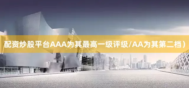 配资炒股平台AAA为其最高一级评级/AA为其第二档）