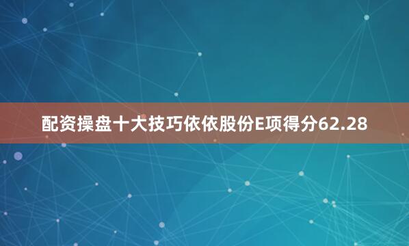 配资操盘十大技巧依依股份E项得分62.28