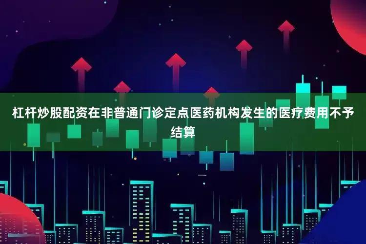 杠杆炒股配资在非普通门诊定点医药机构发生的医疗费用不予结算