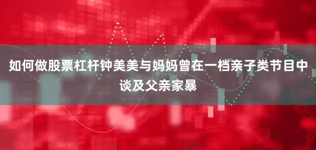 如何做股票杠杆钟美美与妈妈曾在一档亲子类节目中谈及父亲家暴