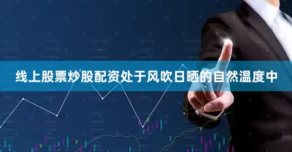 线上股票炒股配资处于风吹日晒的自然温度中
