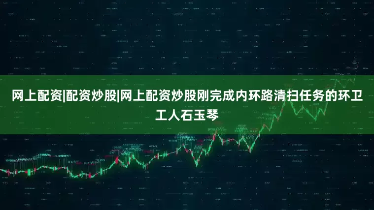网上配资|配资炒股|网上配资炒股刚完成内环路清扫任务的环卫工人石玉琴