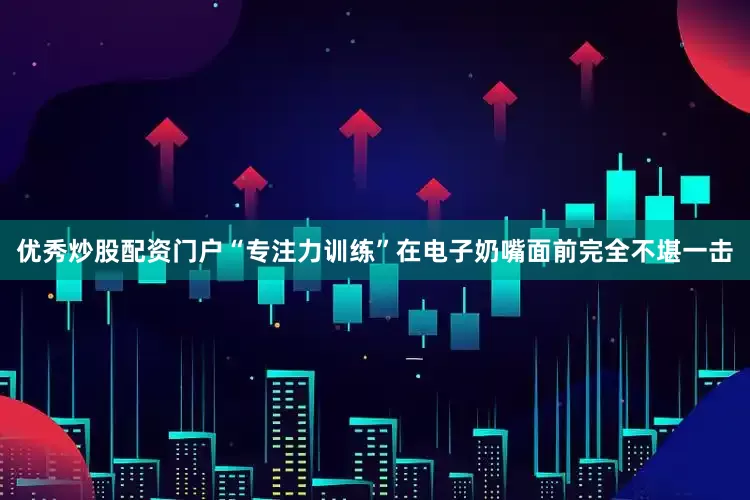 优秀炒股配资门户“专注力训练”在电子奶嘴面前完全不堪一击