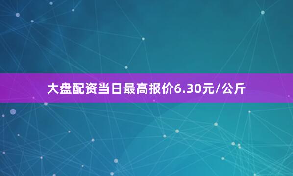 大盘配资当日最高报价6.30元/公斤
