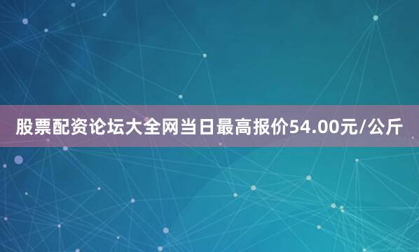 股票配资论坛大全网当日最高报价54.00元/公斤