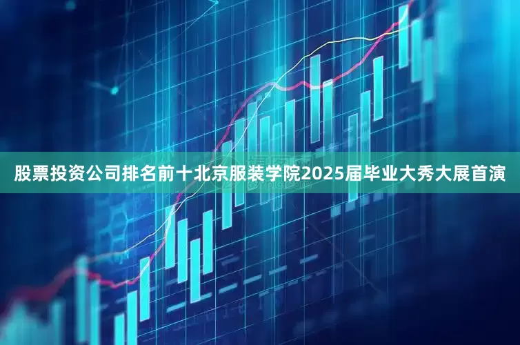 股票投资公司排名前十北京服装学院2025届毕业大秀大展首演