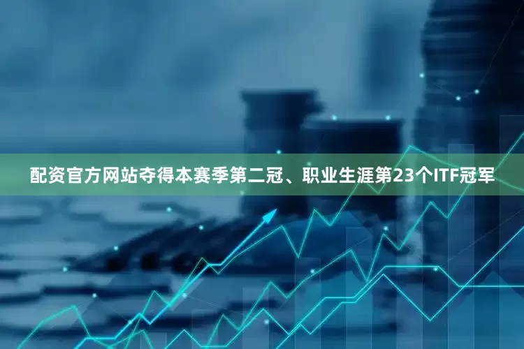 配资官方网站夺得本赛季第二冠、职业生涯第23个ITF冠军