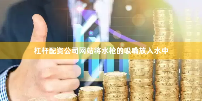 杠杆配资公司网站将水枪的吸嘴放入水中