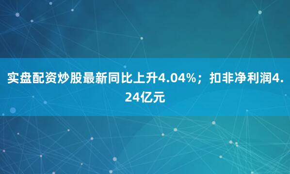 实盘配资炒股最新同比上升4.04%；扣非净利润4.24亿元