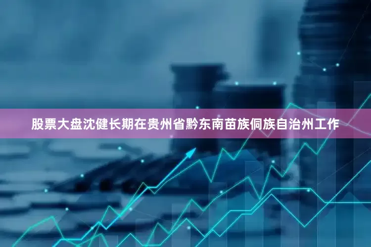 股票大盘沈健长期在贵州省黔东南苗族侗族自治州工作