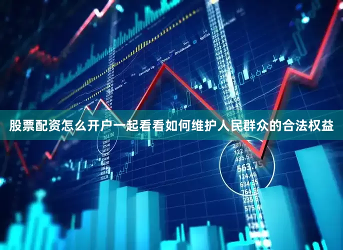 股票配资怎么开户一起看看如何维护人民群众的合法权益