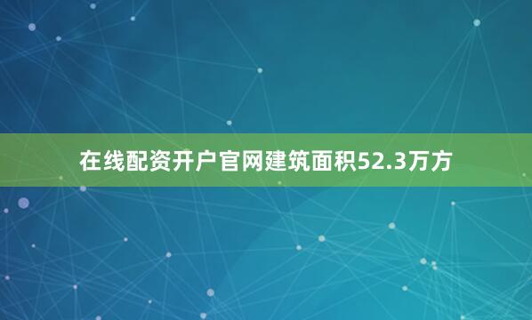 在线配资开户官网建筑面积52.3万方
