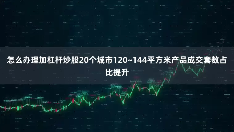 怎么办理加杠杆炒股20个城市120~144平方米产品成交套数占比提升