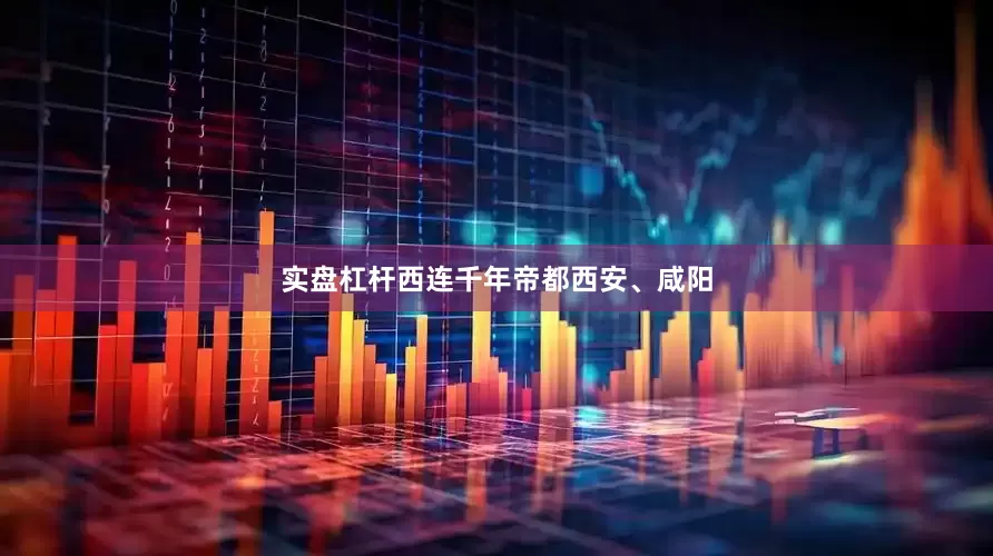 实盘杠杆西连千年帝都西安、咸阳