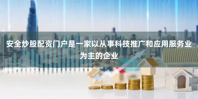 安全炒股配资门户是一家以从事科技推广和应用服务业为主的企业