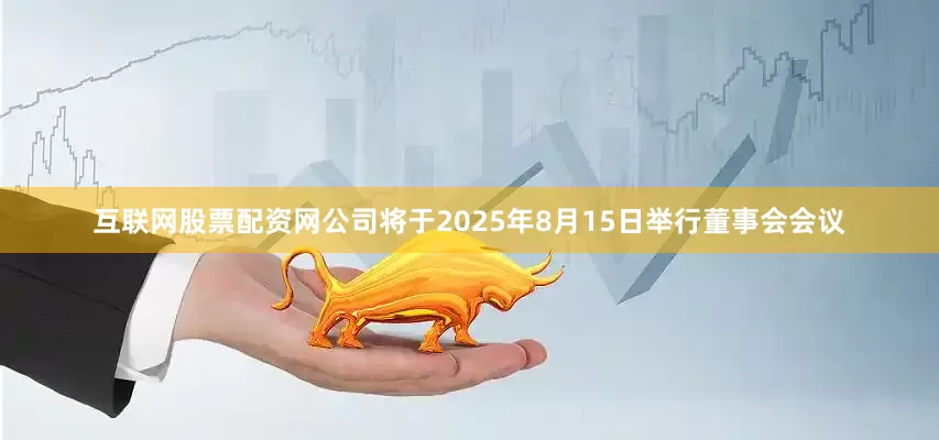 互联网股票配资网公司将于2025年8月15日举行董事会会议
