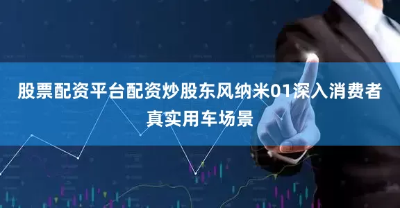 股票配资平台配资炒股东风纳米01深入消费者真实用车场景