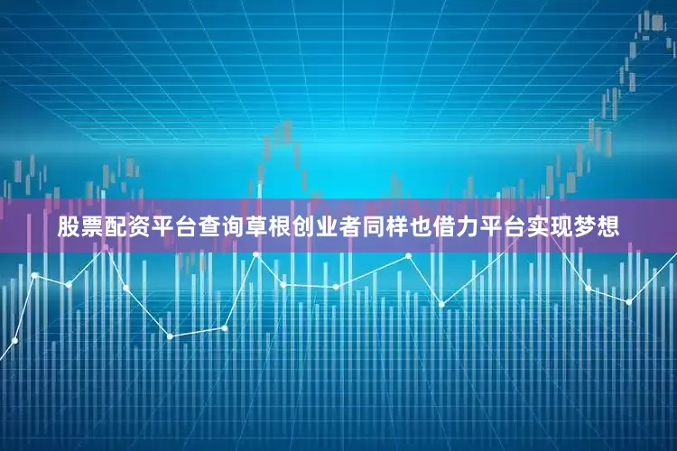 股票配资平台查询　　草根创业者同样也借力平台实现梦想