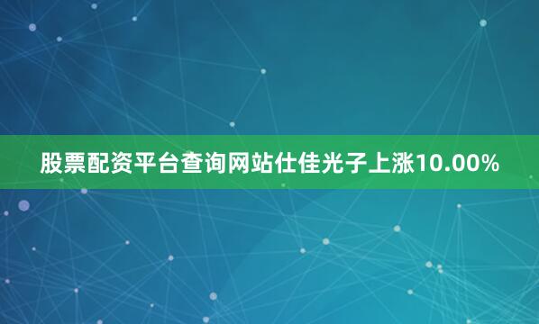 股票配资平台查询网站仕佳光子上涨10.00%